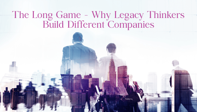 The Long Game: Why Legacy Thinkers Build Different Companies